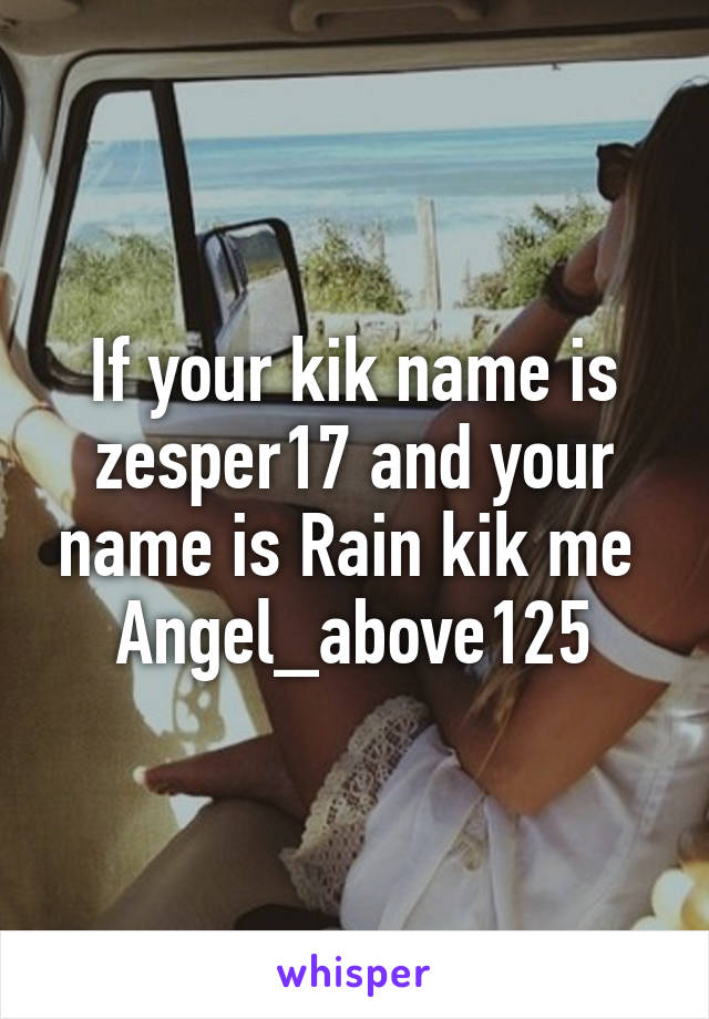 If your kik name is zesper17 and your name is Rain kik me 
Angel_above125