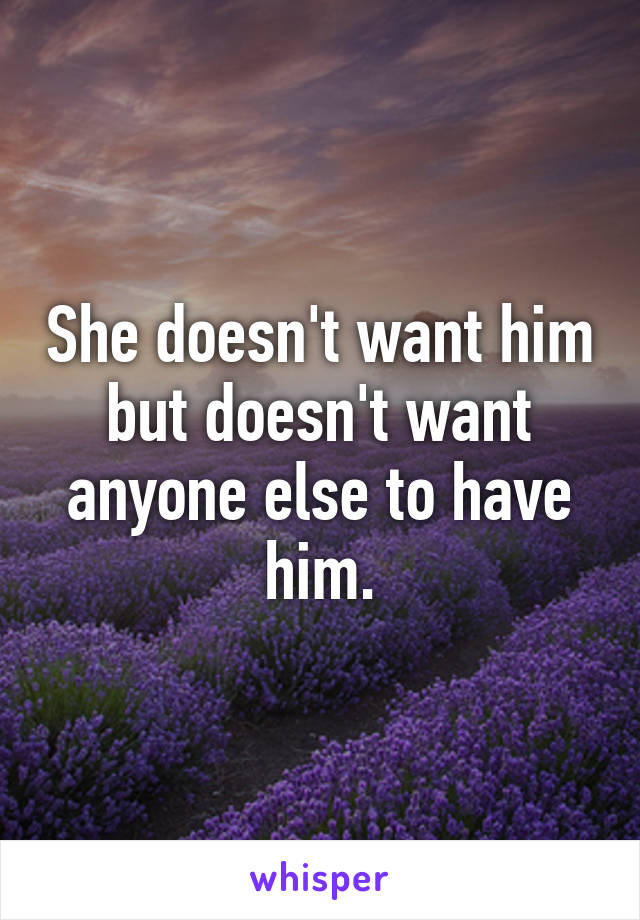 She doesn't want him but doesn't want anyone else to have him.