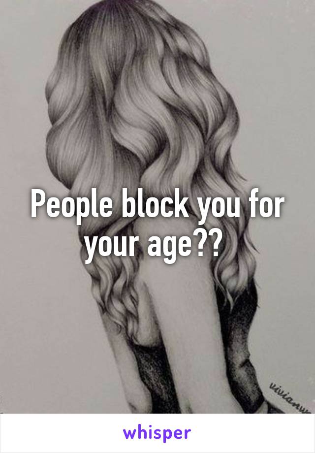 People block you for your age?? 