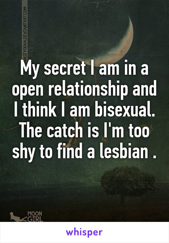 My secret I am in a open relationship and I think I am bisexual. The catch is I'm too shy to find a lesbian .   