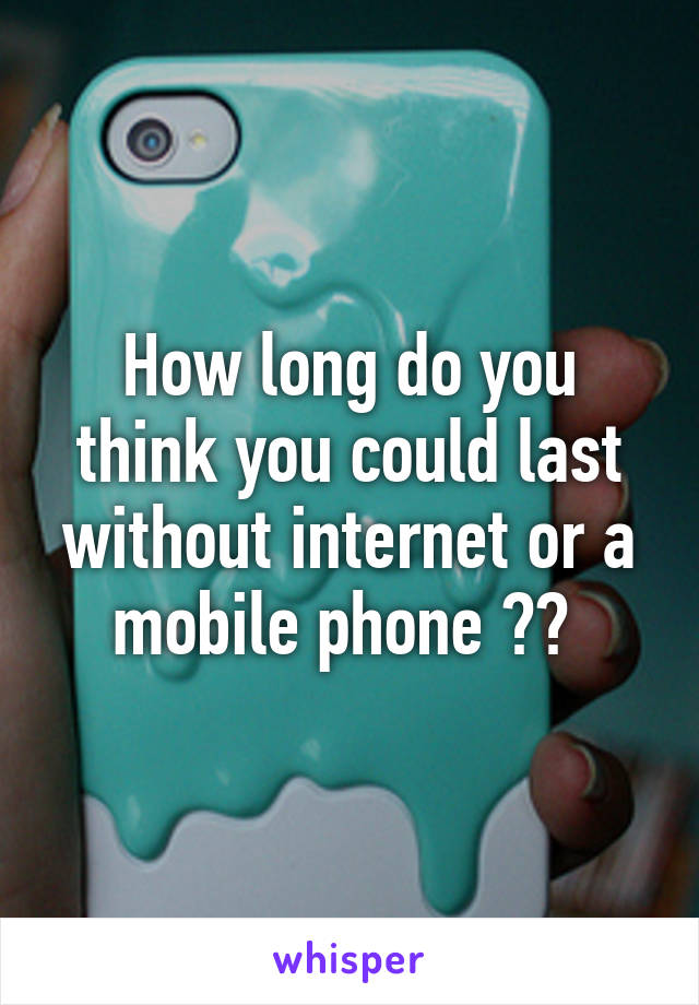 How long do you think you could last without internet or a mobile phone ?? 