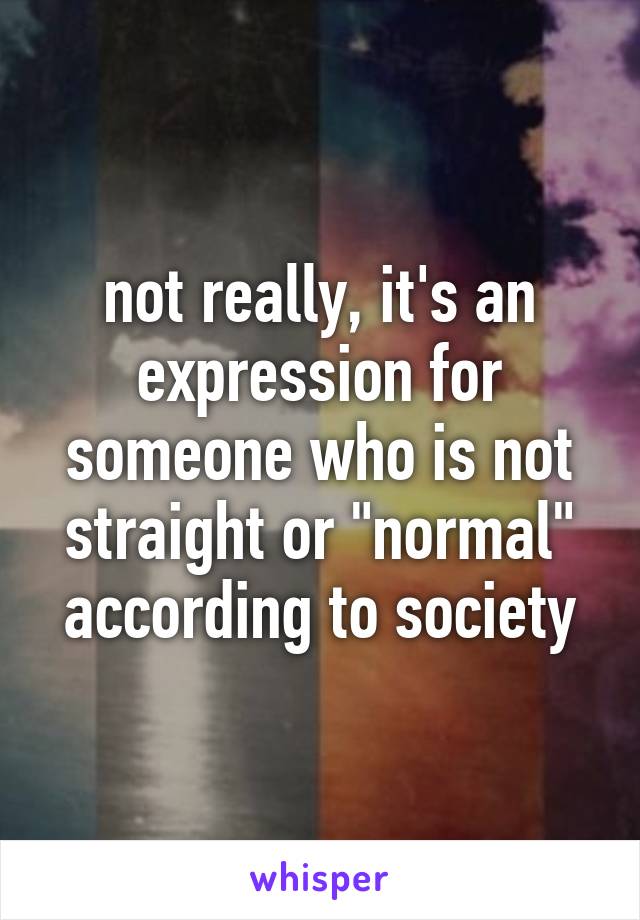 not really, it's an expression for someone who is not straight or "normal" according to society