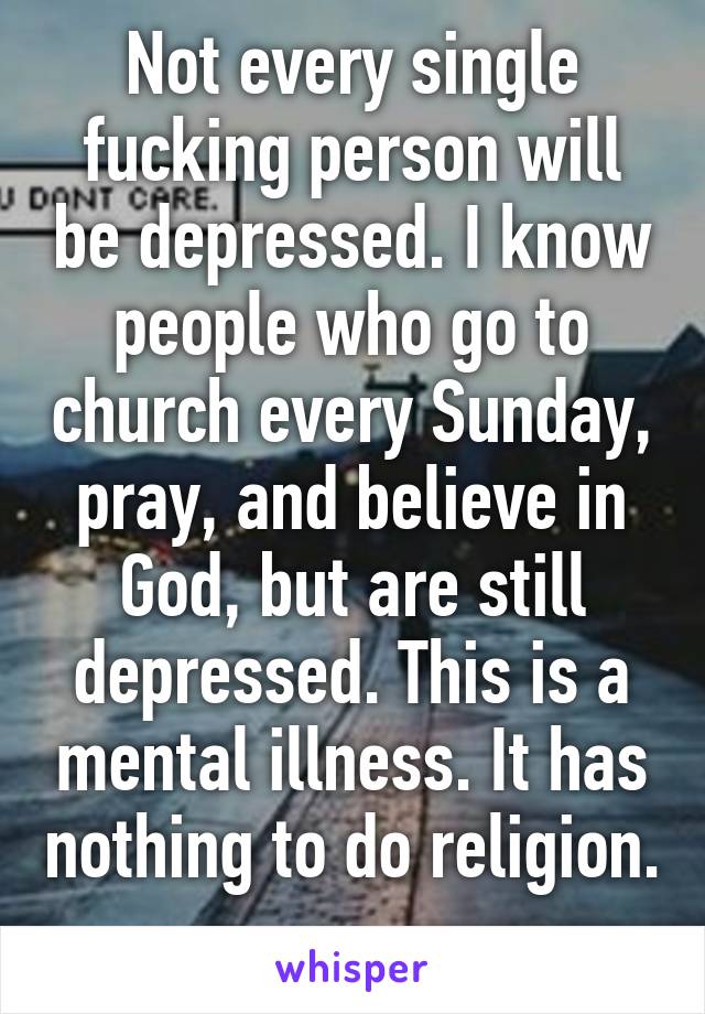 Not every single fucking person will be depressed. I know people who go to church every Sunday, pray, and believe in God, but are still depressed. This is a mental illness. It has nothing to do religion. 