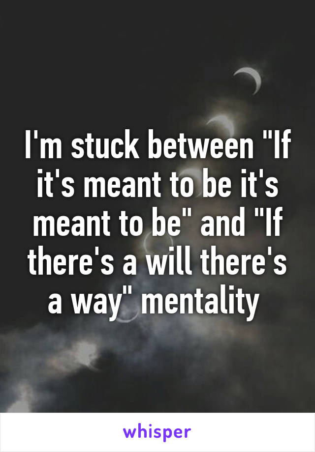 I'm stuck between "If it's meant to be it's meant to be" and "If there's a will there's a way" mentality 