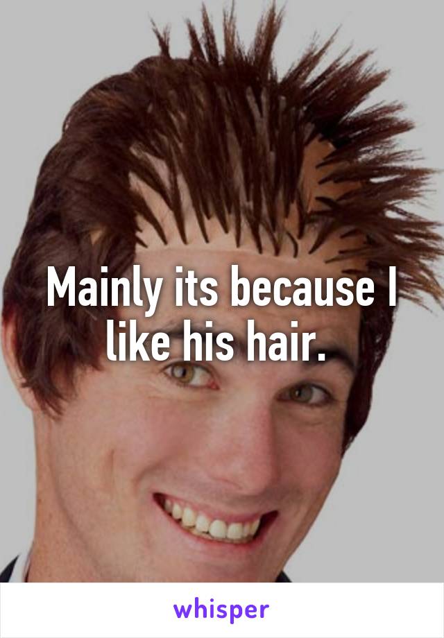 Mainly its because I like his hair. 