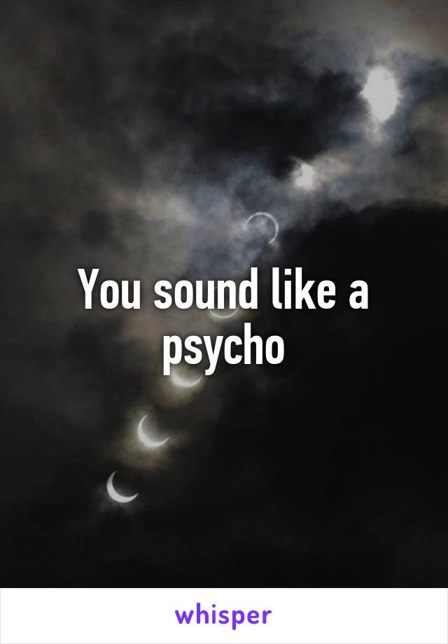 You sound like a psycho