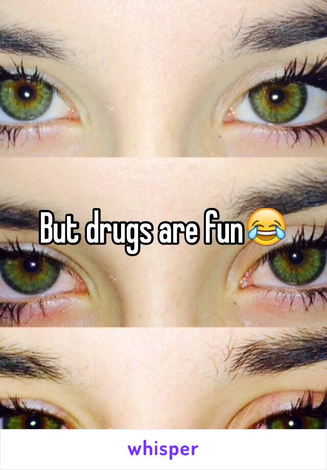 But drugs are fun😂