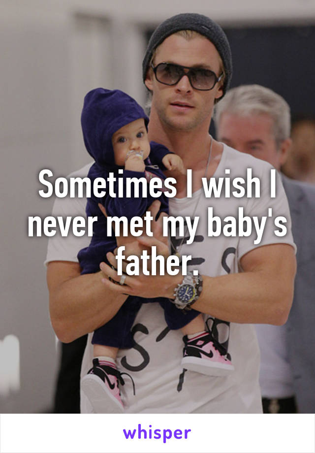 Sometimes I wish I never met my baby's father.