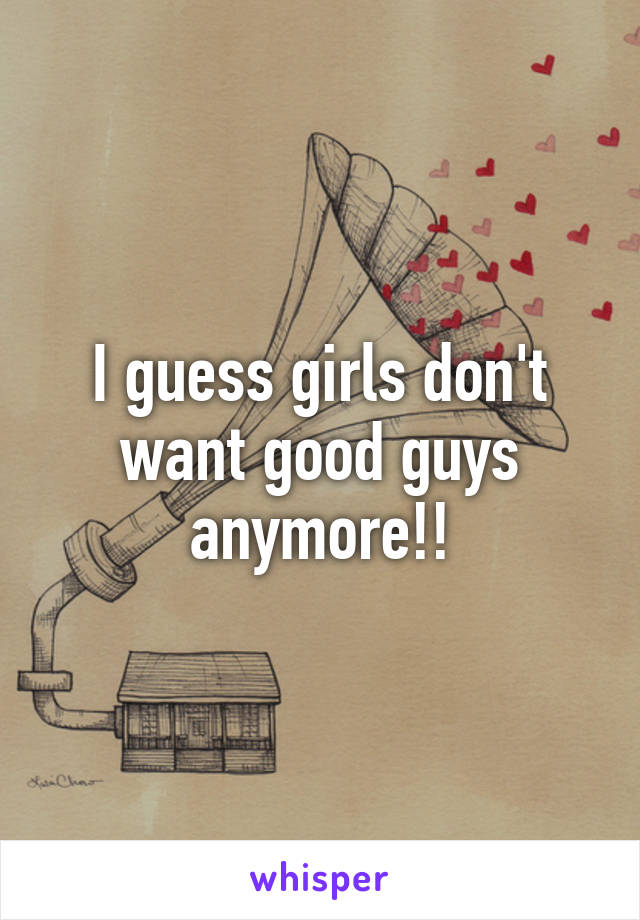 I guess girls don't want good guys anymore!!