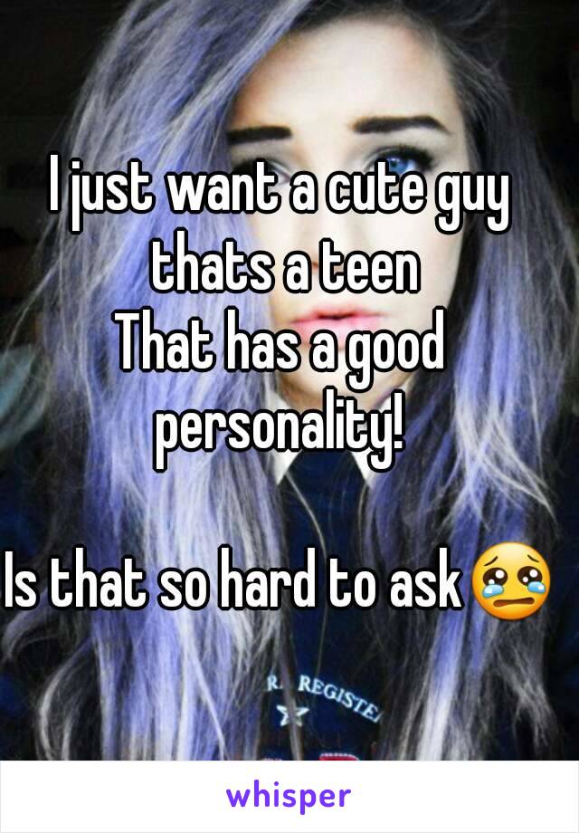 I just want a cute guy thats a teen
That has a good personality! 

Is that so hard to ask😢