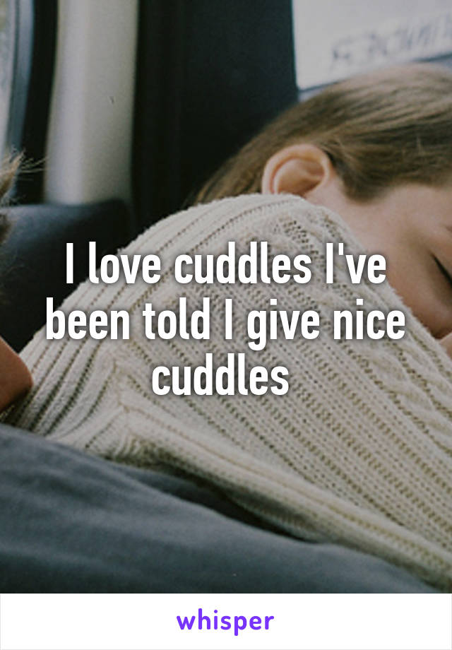 I love cuddles I've been told I give nice cuddles 