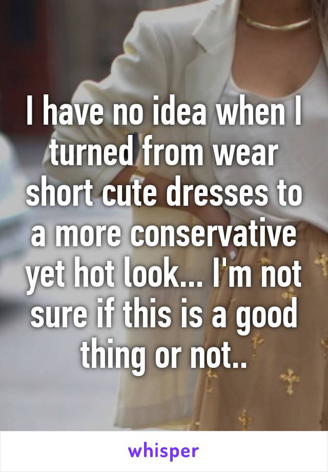 I have no idea when I turned from wear short cute dresses to a more conservative yet hot look... I'm not sure if this is a good thing or not..