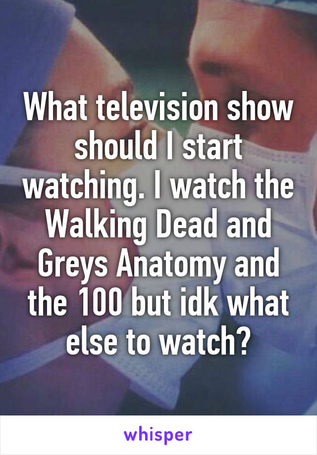 What television show should I start watching. I watch the Walking Dead and Greys Anatomy and the 100 but idk what else to watch?