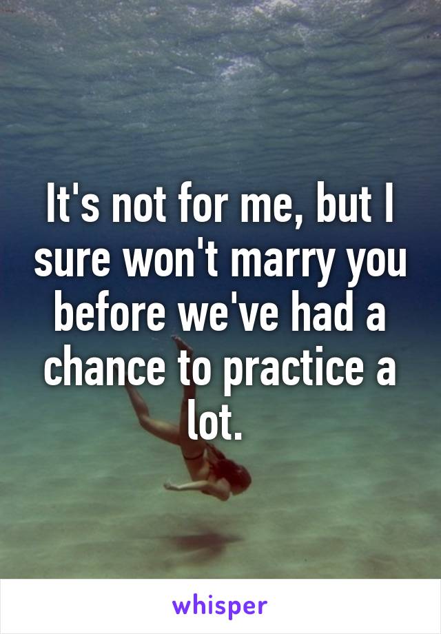 It's not for me, but I sure won't marry you before we've had a chance to practice a lot. 