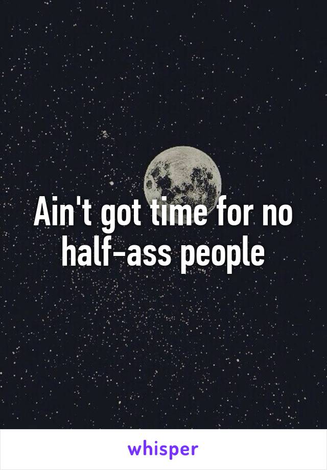 Ain't got time for no half-ass people