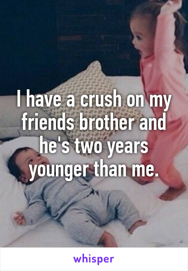 I have a crush on my friends brother and he's two years younger than me.