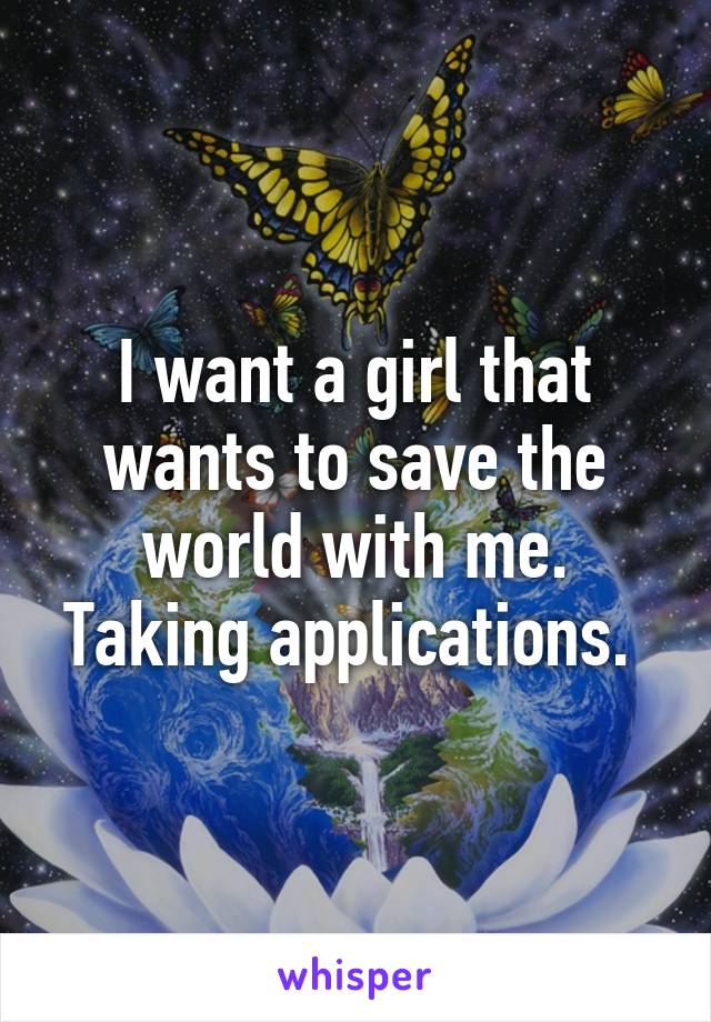 I want a girl that wants to save the world with me. Taking applications. 