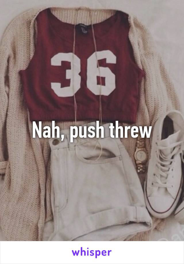 Nah, push threw