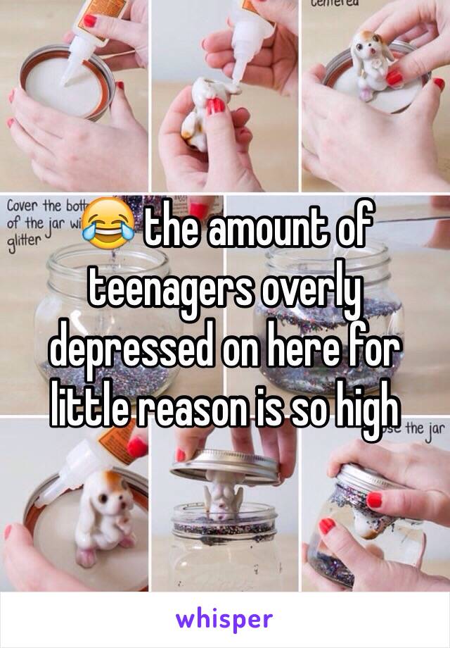 😂 the amount of teenagers overly depressed on here for little reason is so high 