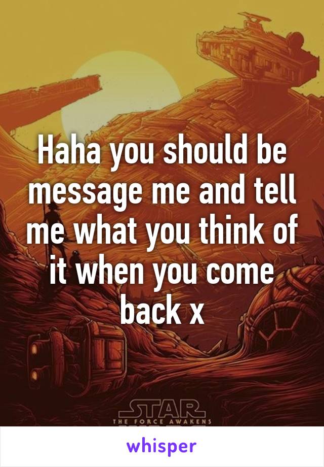 Haha you should be message me and tell me what you think of it when you come back x