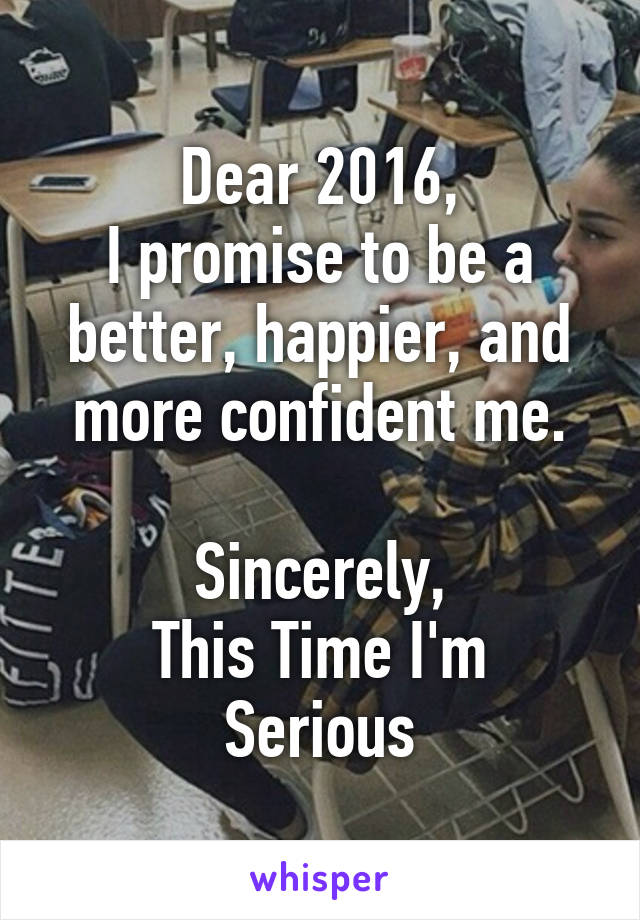 Dear 2016,
I promise to be a better, happier, and more confident me.

Sincerely,
This Time I'm Serious