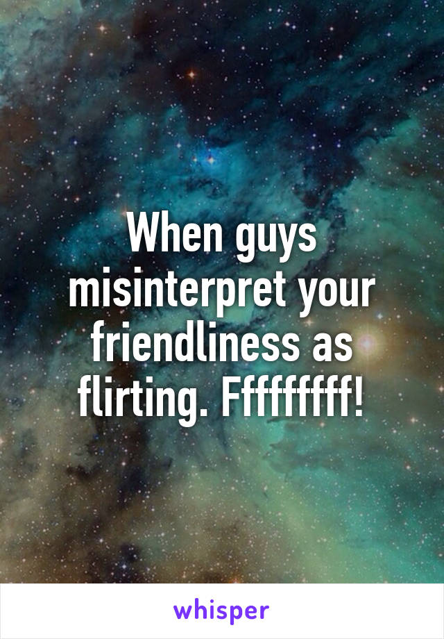 When guys misinterpret your friendliness as flirting. Fffffffff!