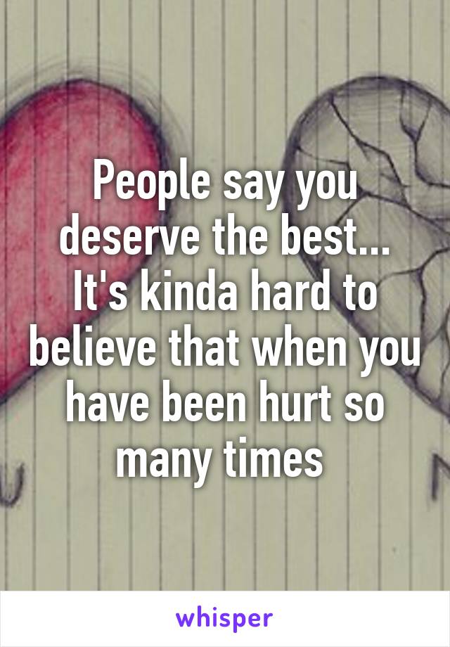 People say you deserve the best... It's kinda hard to believe that when you have been hurt so many times 