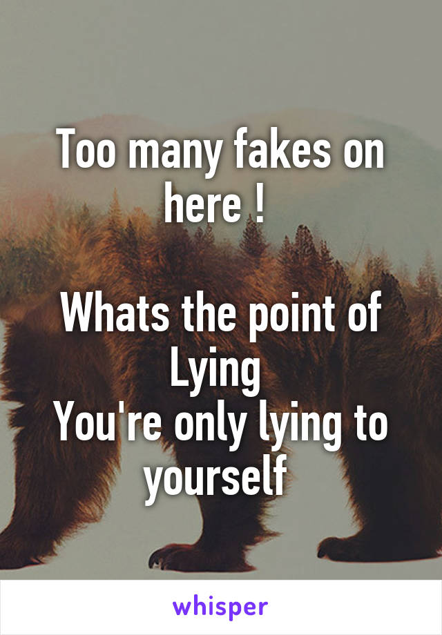 Too many fakes on here ! 

Whats the point of Lying 
You're only lying to yourself 