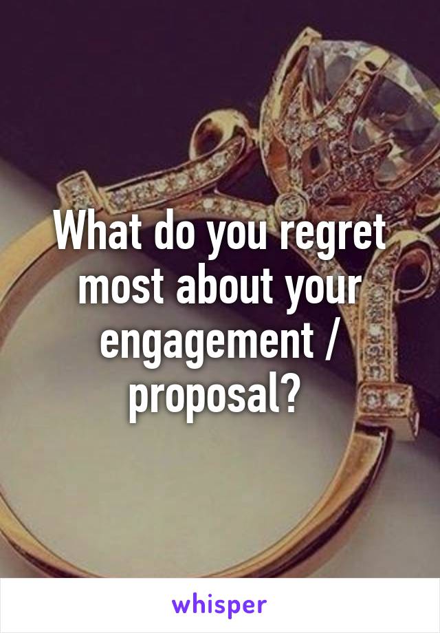 What do you regret most about your engagement / proposal? 