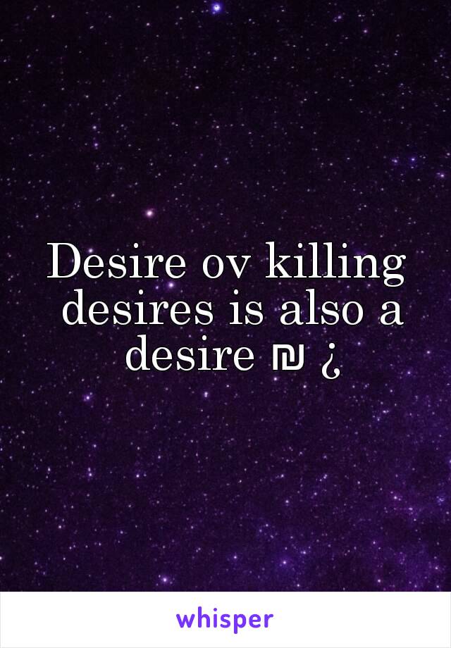 Desire ov killing desires is also a desire ₪ ¿