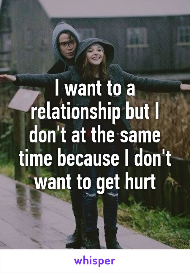 I want to a relationship but I don't at the same time because I don't want to get hurt