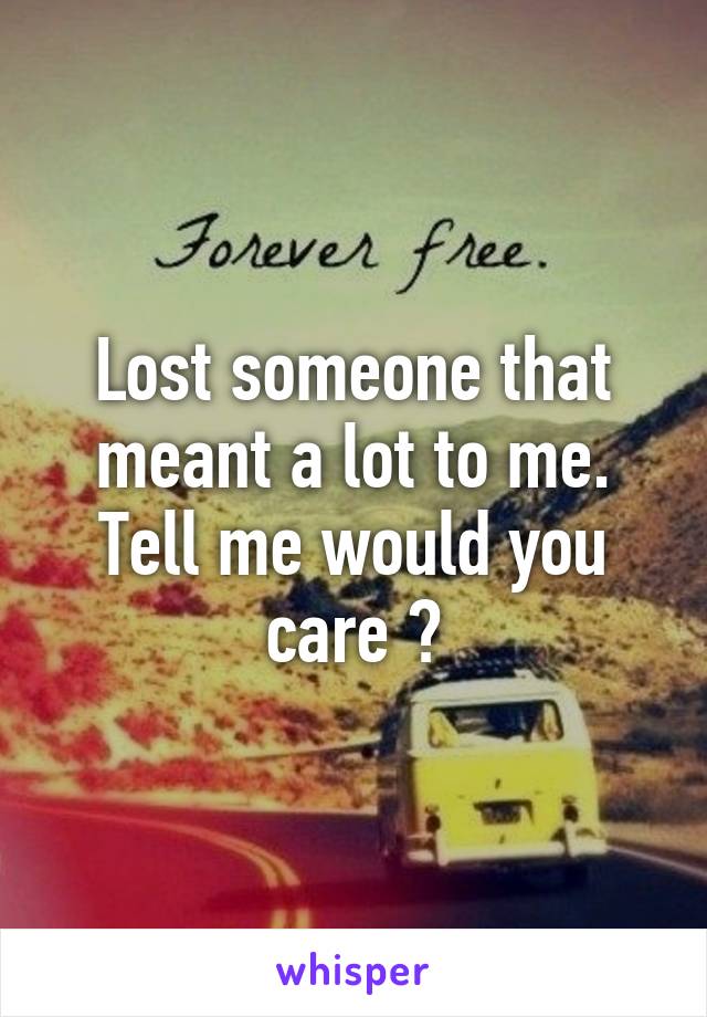 Lost someone that meant a lot to me. Tell me would you care ?