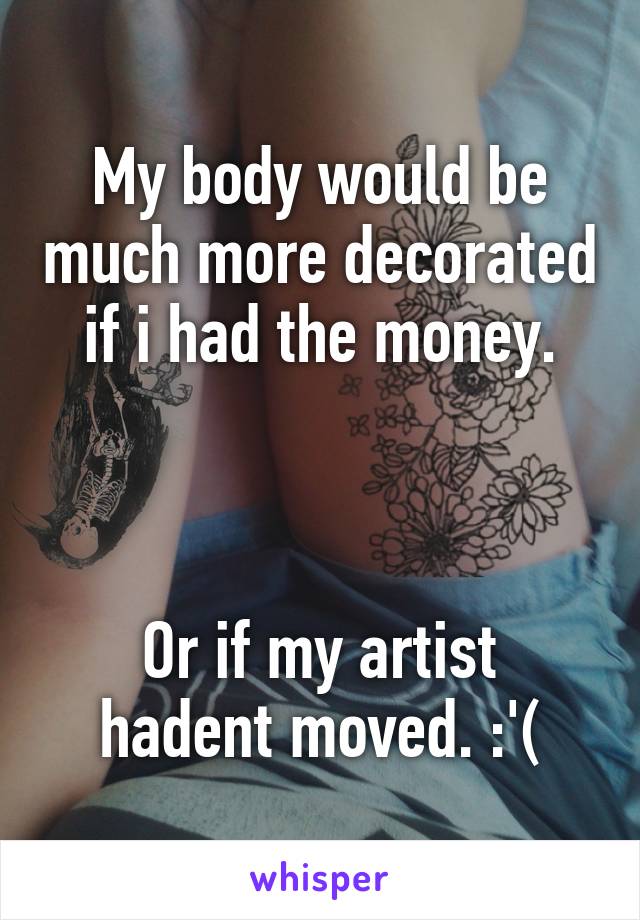 My body would be much more decorated if i had the money.



Or if my artist hadent moved. :'(