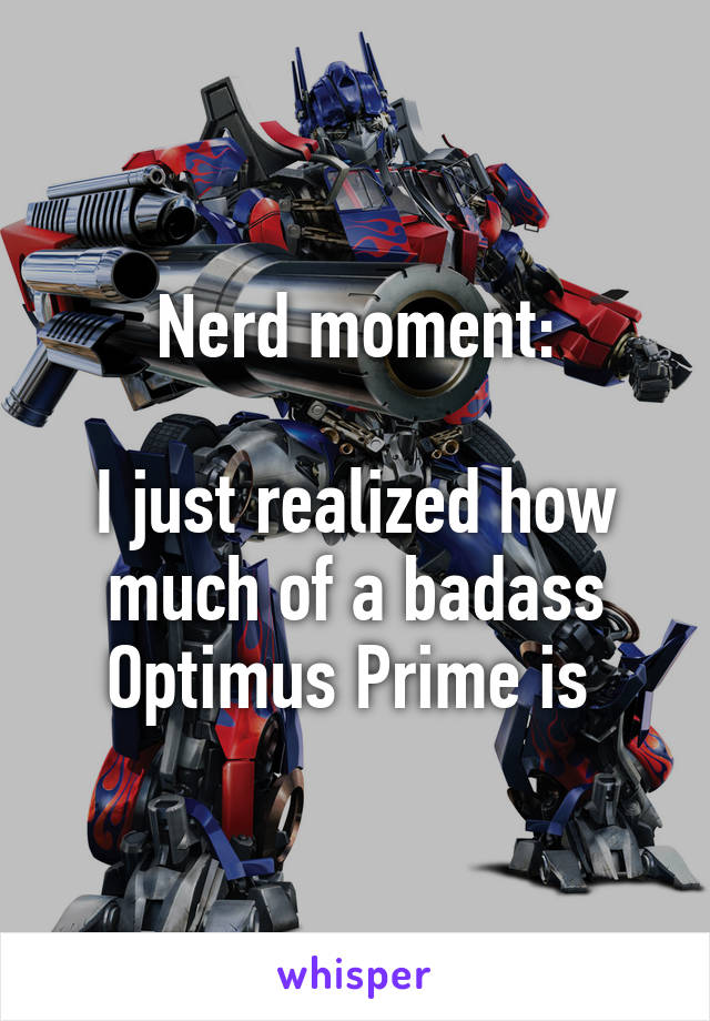 Nerd moment:

I just realized how much of a badass Optimus Prime is 