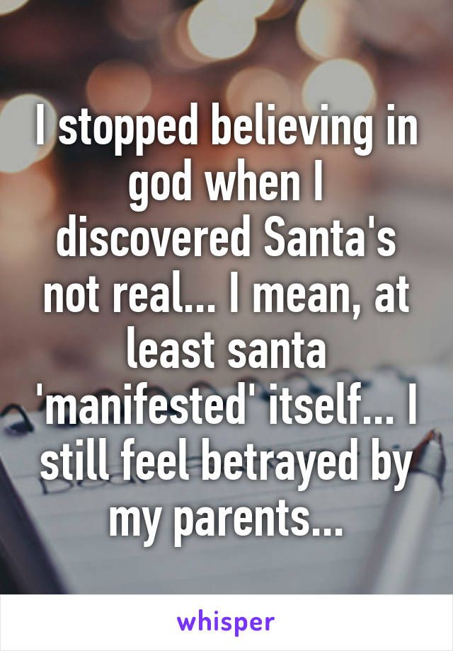 I stopped believing in god when I discovered Santa's not real... I mean, at least santa 'manifested' itself... I still feel betrayed by my parents...