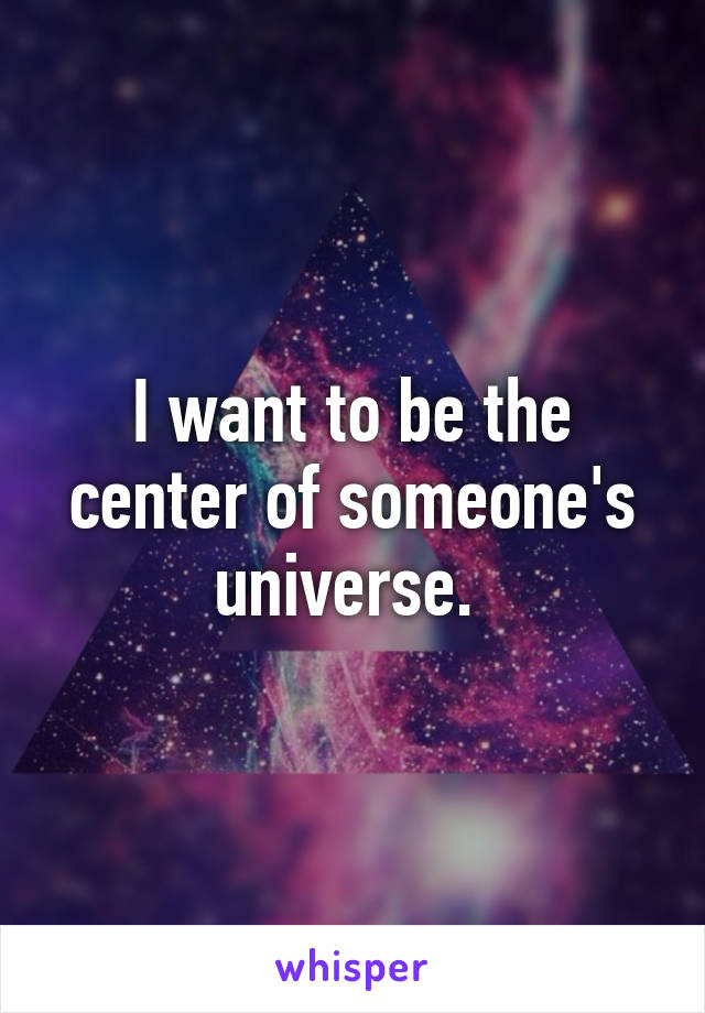 I want to be the center of someone's universe. 