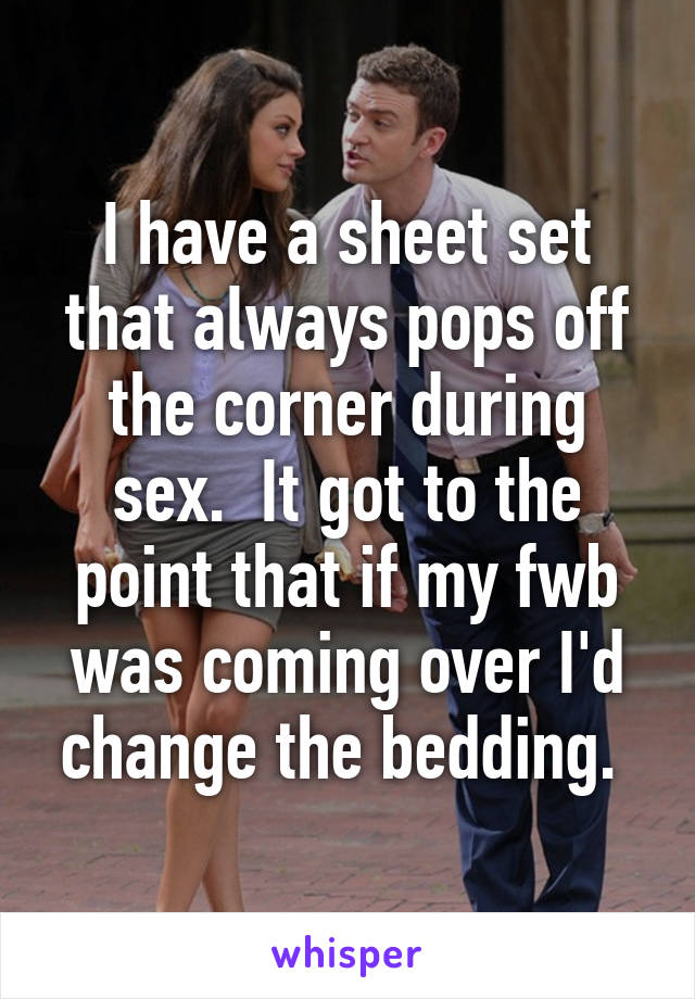 I have a sheet set that always pops off the corner during sex.  It got to the point that if my fwb was coming over I'd change the bedding. 