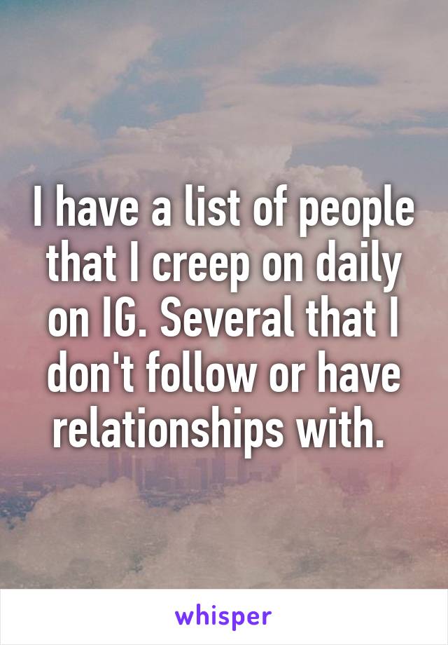 I have a list of people that I creep on daily on IG. Several that I don't follow or have relationships with. 