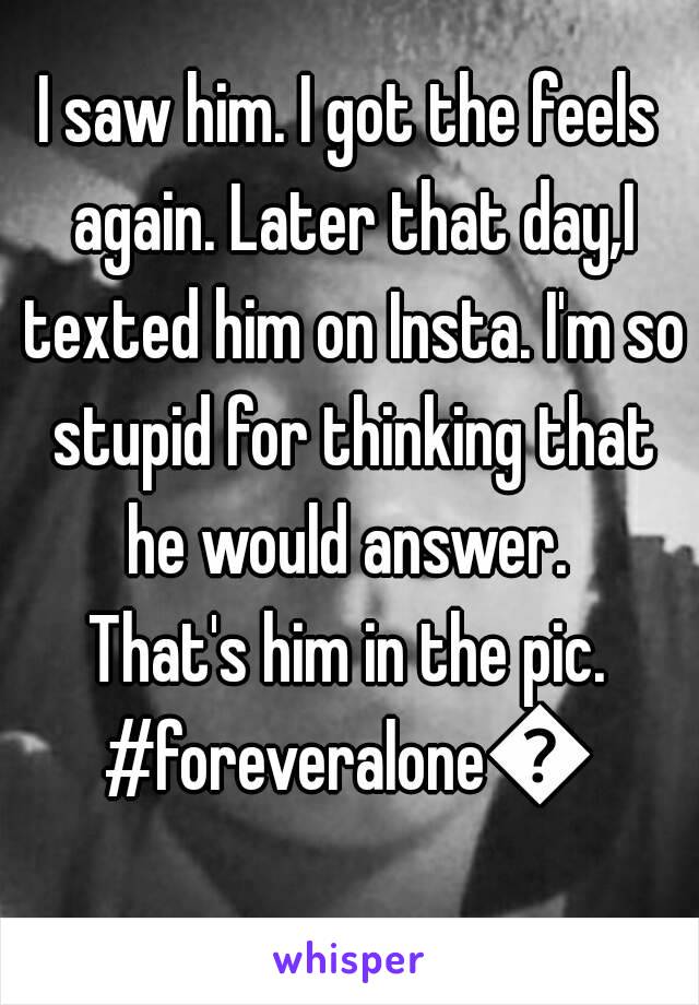 I saw him. I got the feels again. Later that day,I texted him on Insta. I'm so stupid for thinking that he would answer. 
That's him in the pic.
#foreveralone😢