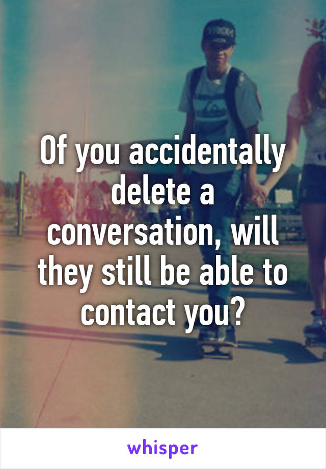 Of you accidentally delete a conversation, will they still be able to contact you?