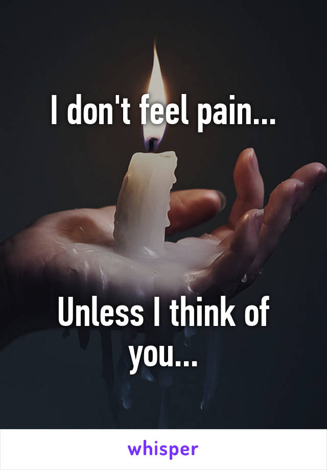 I don't feel pain...




Unless I think of you...