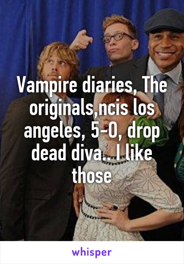 Vampire diaries, The originals,ncis los angeles, 5-O, drop dead diva.. I like those