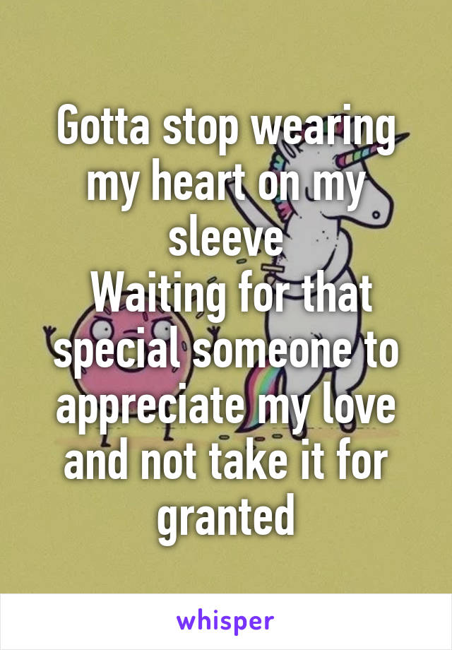 Gotta stop wearing my heart on my sleeve
 Waiting for that special someone to appreciate my love and not take it for granted