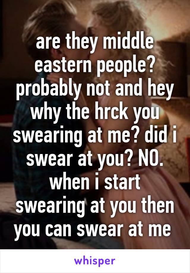 are they middle eastern people? probably not and hey why the hrck you swearing at me? did i swear at you? NO. when i start swearing at you then you can swear at me 