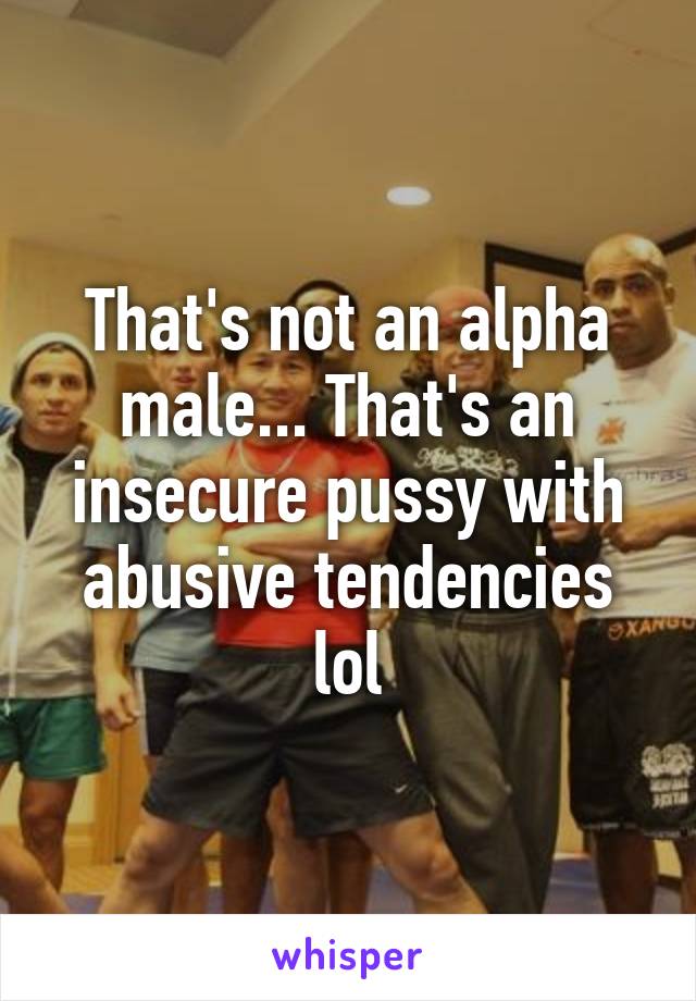 That's not an alpha male... That's an insecure pussy with abusive tendencies lol