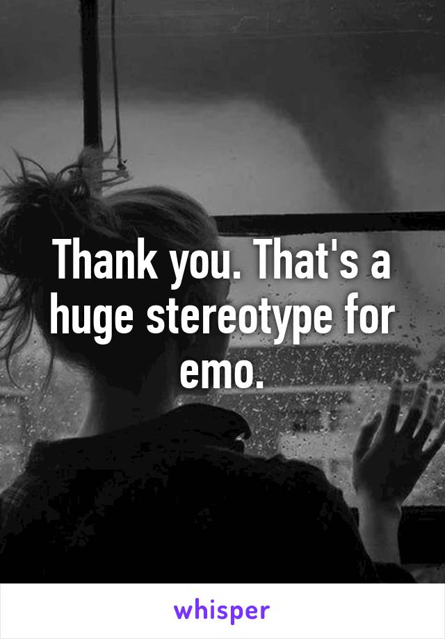 Thank you. That's a huge stereotype for emo.