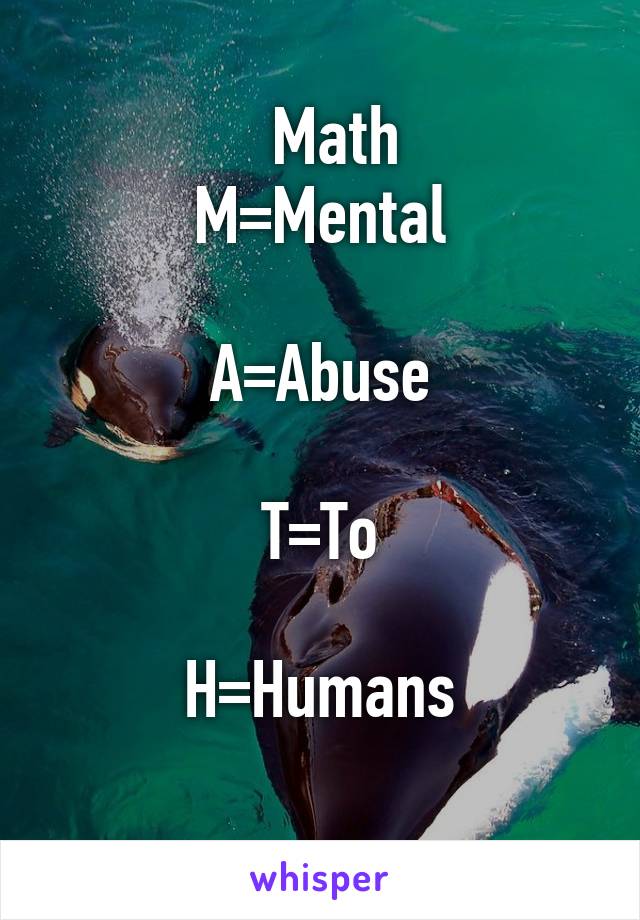   Math
M=Mental

A=Abuse

T=To

H=Humans
