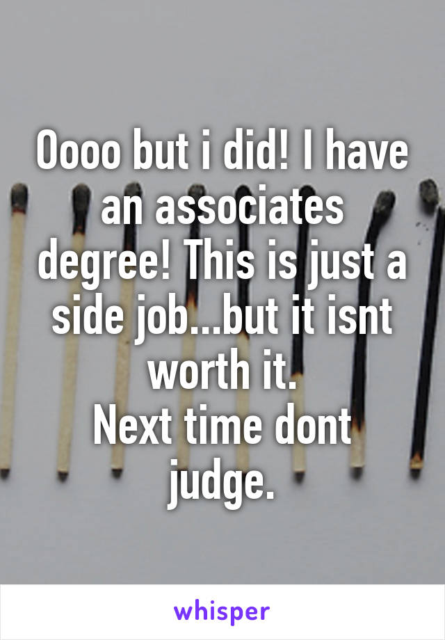 Oooo but i did! I have an associates degree! This is just a side job...but it isnt worth it.
Next time dont judge.