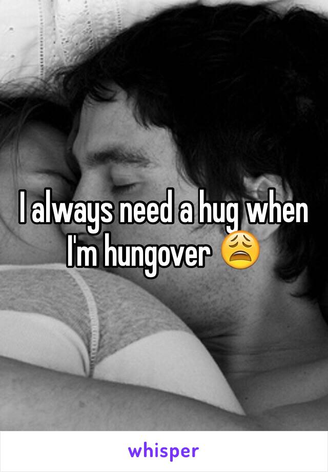 I always need a hug when I'm hungover 😩