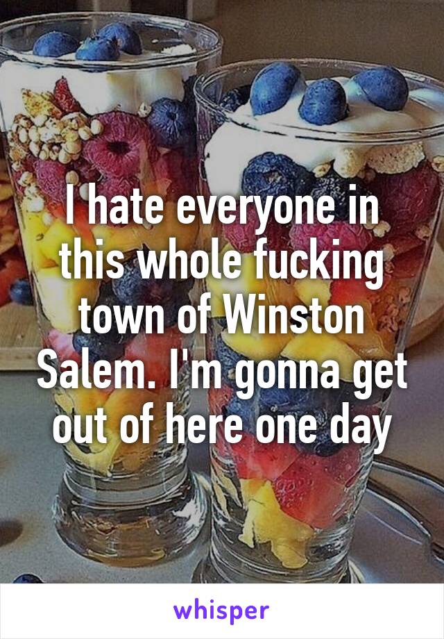 I hate everyone in this whole fucking town of Winston Salem. I'm gonna get out of here one day